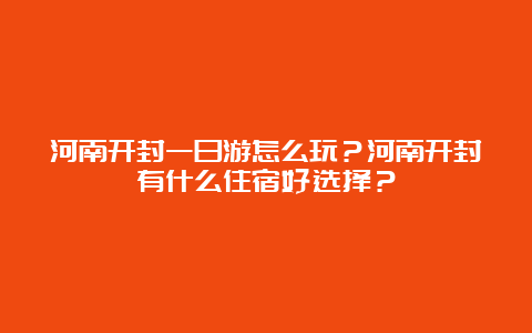 河南开封一日游怎么玩？河南开封有什么住宿好选择？