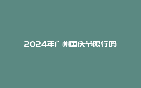 2024年广州国庆节限行吗