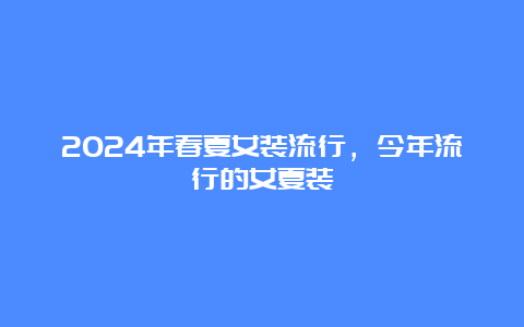 2024年春夏女装流行，今年流行的女夏装