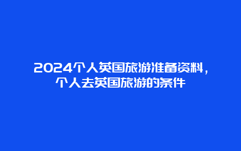 2024个人英国旅游准备资料，个人去英国旅游的条件