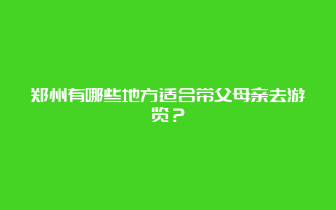 郑州有哪些地方适合带父母亲去游览？