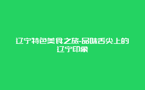 辽宁特色美食之旅-品味舌尖上的辽宁印象