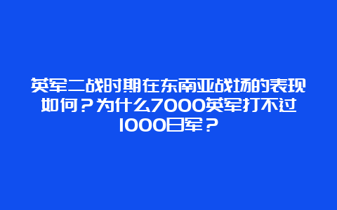 英军二战时期在东南亚战场的表现如何？为什么7000英军打不过1000日军？