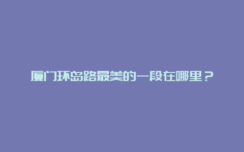 厦门环岛路最美的一段在哪里？