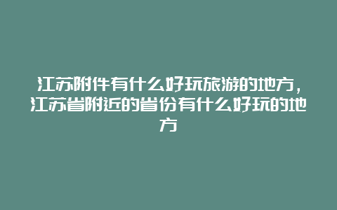 江苏附件有什么好玩旅游的地方，江苏省附近的省份有什么好玩的地方