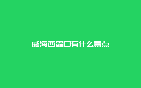 威海西霞口有什么景点