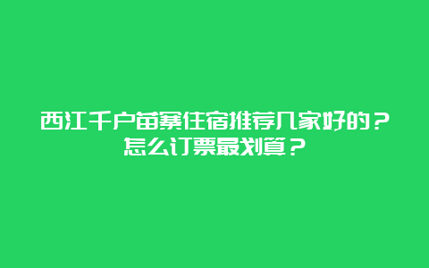 西江千户苗寨住宿推荐几家好的？怎么订票最划算？