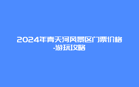 2024年青天河风景区门票价格-游玩攻略