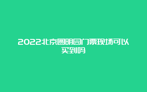 2022北京圆明园门票现场可以买到吗