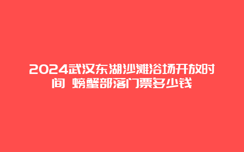 2024武汉东湖沙滩浴场开放时间 螃蟹部落门票多少钱