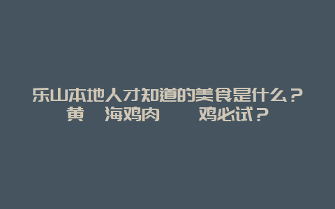 乐山本地人才知道的美食是什么？黄泗海鸡肉钵钵鸡必试？