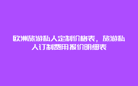 欧洲旅游私人定制价格表，旅游私人订制费用报价明细表