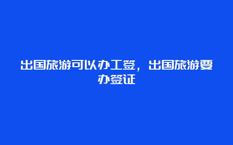 出国旅游可以办工签，出国旅游要办签证