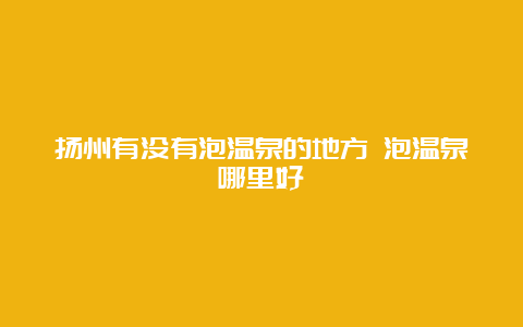 扬州有没有泡温泉的地方 泡温泉哪里好