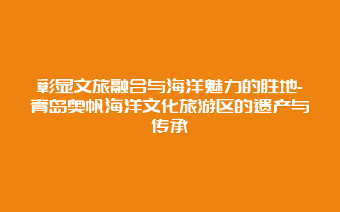 彰显文旅融合与海洋魅力的胜地-青岛奥帆海洋文化旅游区的遗产与传承