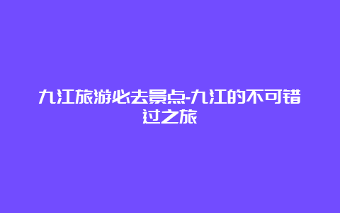 九江旅游必去景点-九江的不可错过之旅