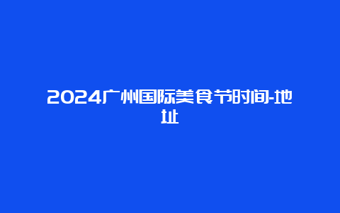 2024广州国际美食节时间-地址