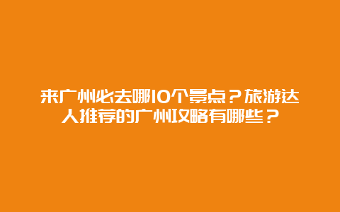 来广州必去哪10个景点？旅游达人推荐的广州攻略有哪些？