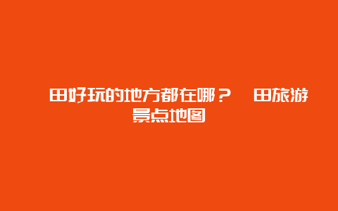 莆田好玩的地方都在哪？莆田旅游景点地图