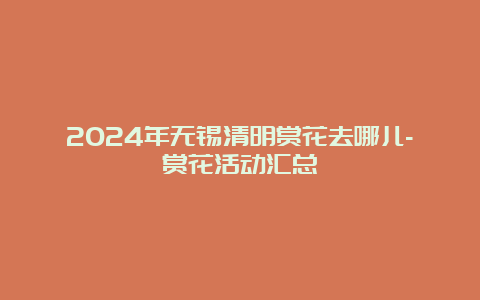 2024年无锡清明赏花去哪儿-赏花活动汇总