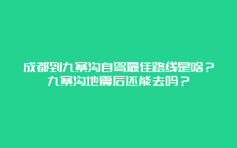 成都到九寨沟自驾最佳路线是啥？九寨沟地震后还能去吗？