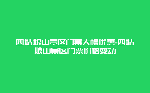 四姑娘山景区门票大幅优惠-四姑娘山景区门票价格变动