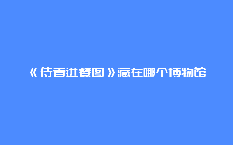 《侍者进餐图》藏在哪个博物馆