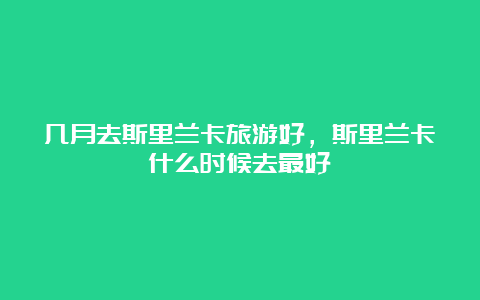 几月去斯里兰卡旅游好，斯里兰卡什么时候去最好