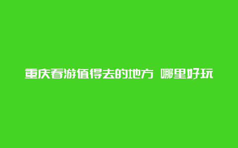 重庆春游值得去的地方 哪里好玩