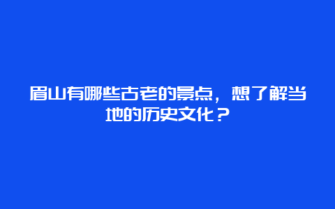 眉山有哪些古老的景点，想了解当地的历史文化？