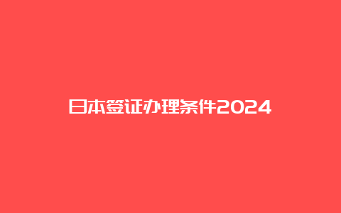 日本签证办理条件2024