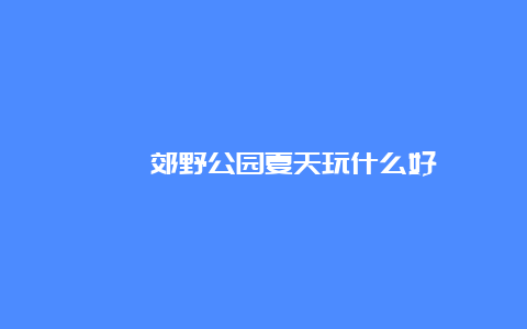 漕泾郊野公园夏天玩什么好