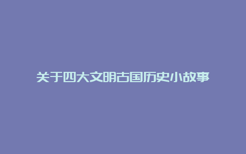 关于四大文明古国历史小故事