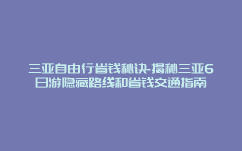 三亚自由行省钱秘诀-揭秘三亚6日游隐藏路线和省钱交通指南