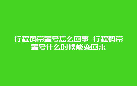 行程码带星号怎么回事 行程码带星号什么时候能变回来