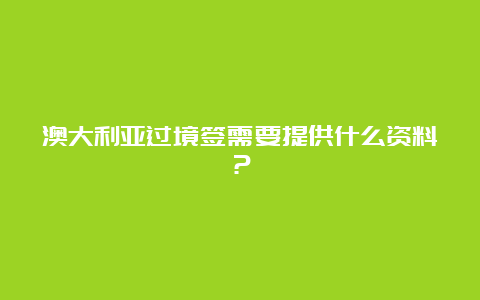 澳大利亚过境签需要提供什么资料？