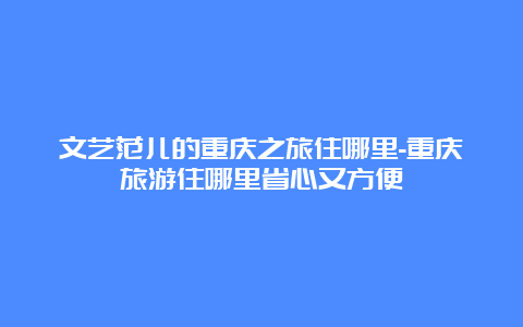 文艺范儿的重庆之旅住哪里-重庆旅游住哪里省心又方便