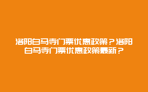 洛阳白马寺门票优惠政策？洛阳白马寺门票优惠政策最新？