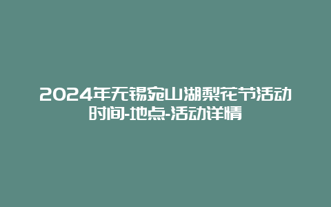 2024年无锡宛山湖梨花节活动时间-地点-活动详情