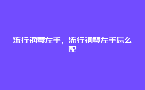 流行钢琴左手，流行钢琴左手怎么配