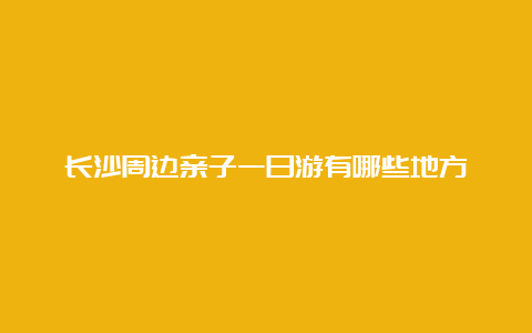 长沙周边亲子一日游有哪些地方