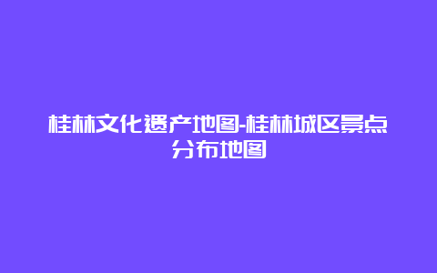 桂林文化遗产地图-桂林城区景点分布地图