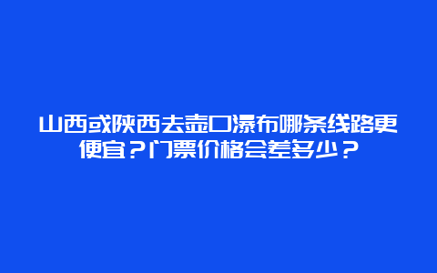 山西或陕西去壶口瀑布哪条线路更便宜？门票价格会差多少？