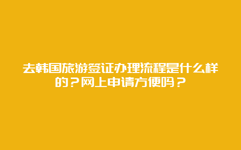 去韩国旅游签证办理流程是什么样的？网上申请方便吗？