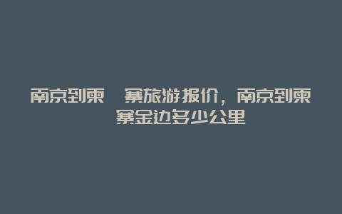 南京到柬埔寨旅游报价，南京到柬埔寨金边多少公里