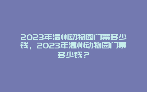 2024年温州动物园门票多少钱，2024年温州动物园门票多少钱？