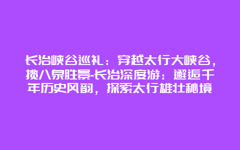 长治峡谷巡礼：穿越太行大峡谷，揽八泉胜景-长治深度游：邂逅千年历史风韵，探索太行雄壮秘境