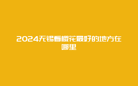 2024无锡看樱花最好的地方在哪里