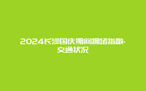 2024长沙国庆期间拥堵指数-交通状况