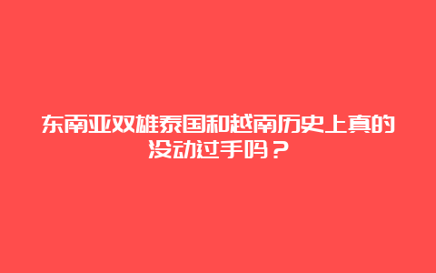 东南亚双雄泰国和越南历史上真的没动过手吗？